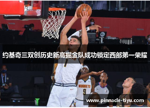 约基奇三双创历史新高掘金队成功锁定西部第一荣耀